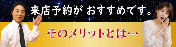 来店予約が、おすすめです。そのメリットとは？